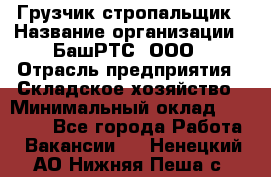 Грузчик-стропальщик › Название организации ­ БашРТС, ООО › Отрасль предприятия ­ Складское хозяйство › Минимальный оклад ­ 17 000 - Все города Работа » Вакансии   . Ненецкий АО,Нижняя Пеша с.